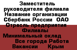 Заместитель руководителя филиала › Название организации ­ Сбербанк России, ОАО › Отрасль предприятия ­ Филиалы › Минимальный оклад ­ 40 000 - Все города Работа » Вакансии   . Крым,Алушта